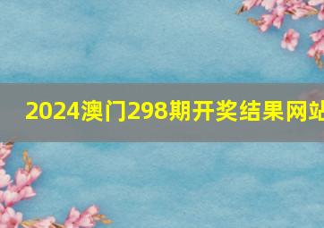 2024澳门298期开奖结果网站