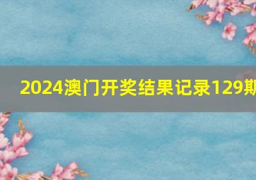 2024澳门开奖结果记录129期