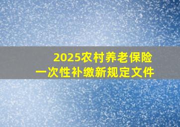 2025农村养老保险一次性补缴新规定文件