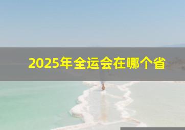 2025年全运会在哪个省