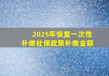 2025年恢复一次性补缴社保政策补缴金额