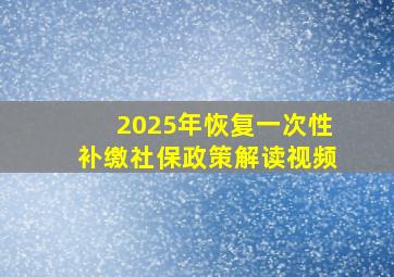 2025年恢复一次性补缴社保政策解读视频