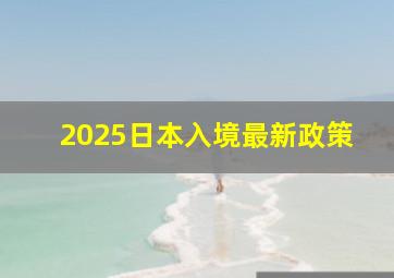 2025日本入境最新政策