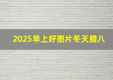 2025早上好图片冬天腊八