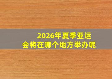 2026年夏季亚运会将在哪个地方举办呢