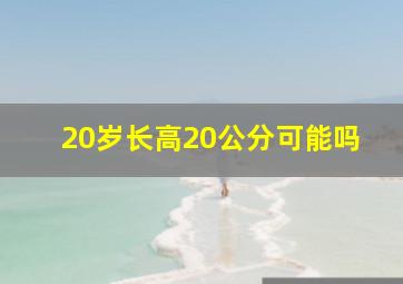 20岁长高20公分可能吗