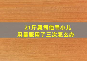 21斤奥司他韦小儿用量服用了三次怎么办