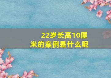 22岁长高10厘米的案例是什么呢