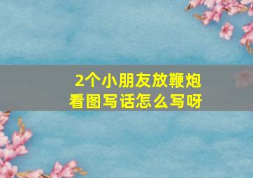 2个小朋友放鞭炮看图写话怎么写呀