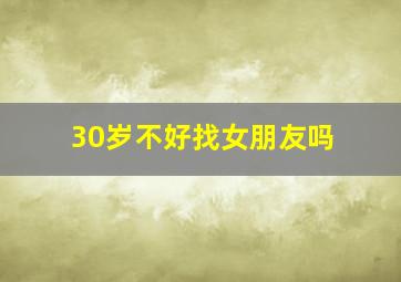 30岁不好找女朋友吗