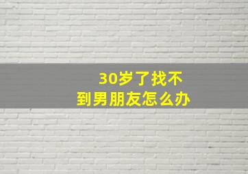 30岁了找不到男朋友怎么办