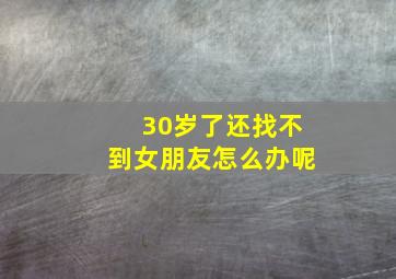 30岁了还找不到女朋友怎么办呢