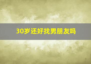 30岁还好找男朋友吗