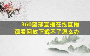 360篮球直播在线直播观看回放下载不了怎么办