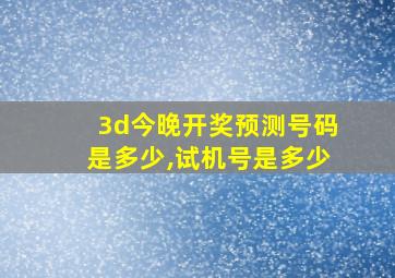 3d今晚开奖预测号码是多少,试机号是多少