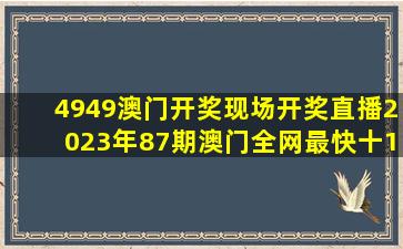 4949澳门开奖现场开奖直播2023年87期澳门全网最快十1