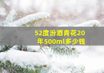 52度汾酒青花20年500ml多少钱