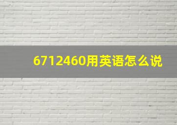 6712460用英语怎么说