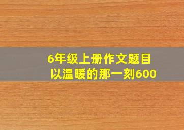 6年级上册作文题目以温暖的那一刻600