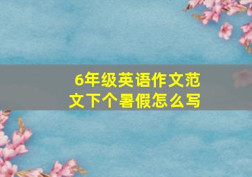 6年级英语作文范文下个暑假怎么写