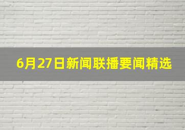 6月27日新闻联播要闻精选