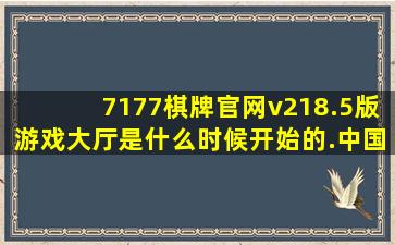 7177棋牌官网v218.5版游戏大厅是什么时候开始的.中国