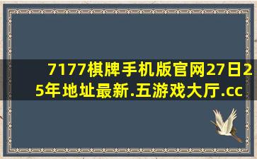 7177棋牌手机版官网27日25年地址最新.五游戏大厅.cc