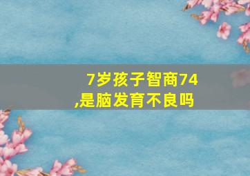 7岁孩子智商74,是脑发育不良吗