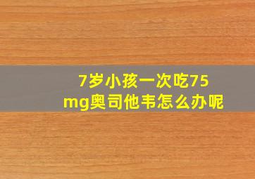 7岁小孩一次吃75mg奥司他韦怎么办呢