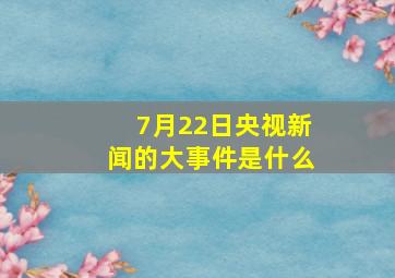 7月22日央视新闻的大事件是什么