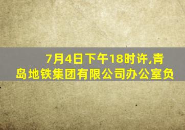 7月4日下午18时许,青岛地铁集团有限公司办公室负