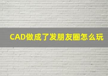 CAD做成了发朋友圈怎么玩