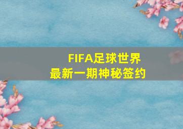 FIFA足球世界最新一期神秘签约