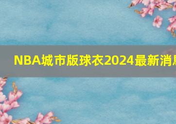 NBA城市版球衣2024最新消息