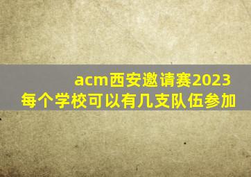 acm西安邀请赛2023每个学校可以有几支队伍参加