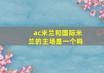 ac米兰和国际米兰的主场是一个吗