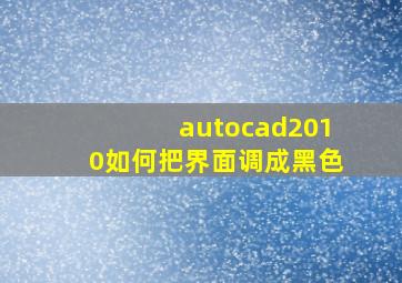 autocad2010如何把界面调成黑色