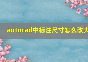 autocad中标注尺寸怎么改大