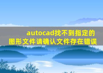 autocad找不到指定的图形文件请确认文件存在错误