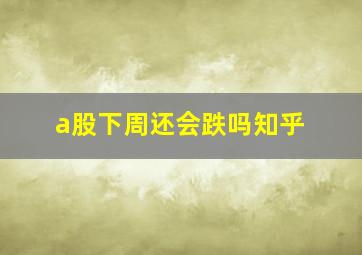 a股下周还会跌吗知乎