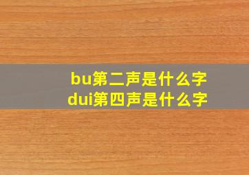 bu第二声是什么字dui第四声是什么字