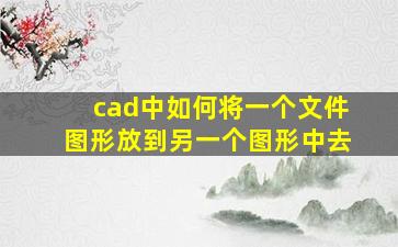 cad中如何将一个文件图形放到另一个图形中去