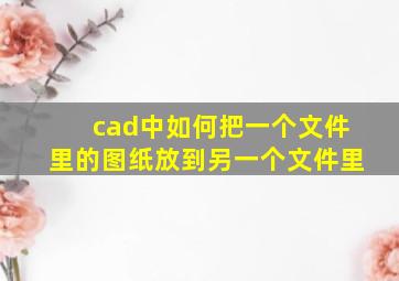 cad中如何把一个文件里的图纸放到另一个文件里