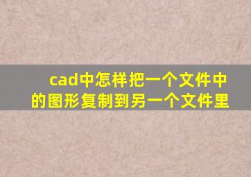 cad中怎样把一个文件中的图形复制到另一个文件里