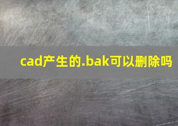 cad产生的.bak可以删除吗