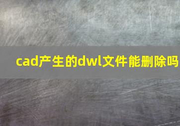 cad产生的dwl文件能删除吗