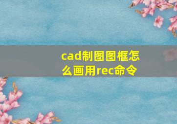 cad制图图框怎么画用rec命令