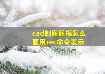 cad制图图框怎么画用rec命令表示