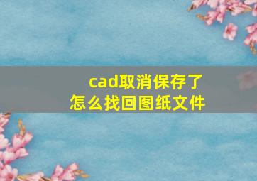 cad取消保存了怎么找回图纸文件