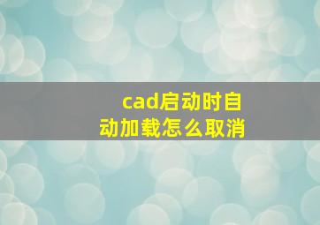 cad启动时自动加载怎么取消